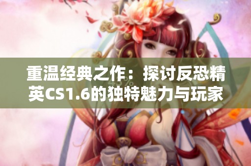 重温经典之作：探讨反恐精英CS1.6的独特魅力与玩家文化