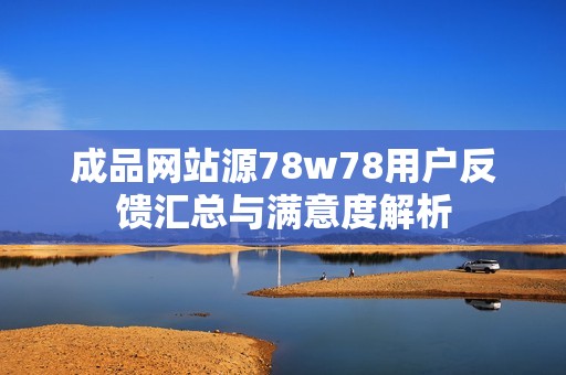 成品网站源78w78用户反馈汇总与满意度解析