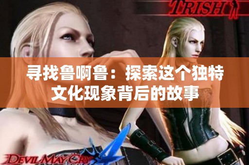 寻找鲁啊鲁：探索这个独特文化现象背后的故事