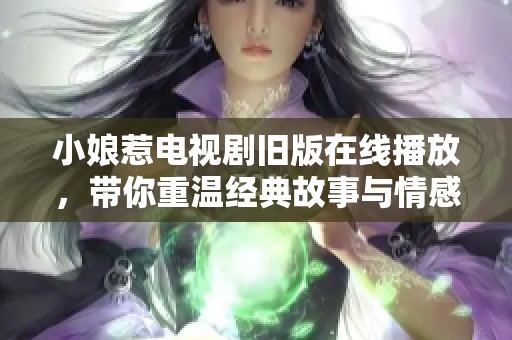 小娘惹电视剧旧版在线播放，带你重温经典故事与情感纠葛