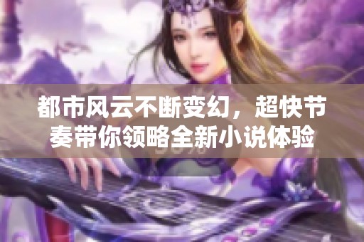 都市风云不断变幻，超快节奏带你领略全新小说体验