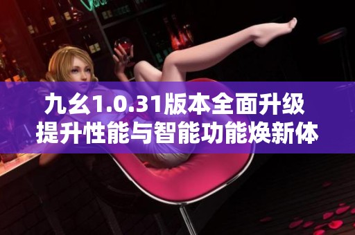 九幺1.0.31版本全面升级 提升性能与智能功能焕新体验