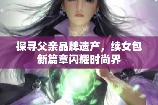 探寻父亲品牌遗产，续女包新篇章闪耀时尚界