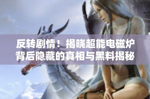 反转剧情！揭晓超能电磁炉背后隐藏的真相与黑料揭秘