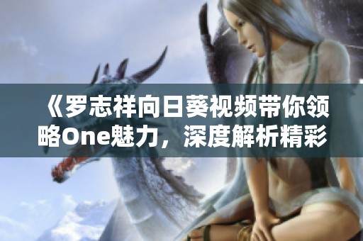 《罗志祥向日葵视频带你领略One魅力，深度解析精彩瞬间》