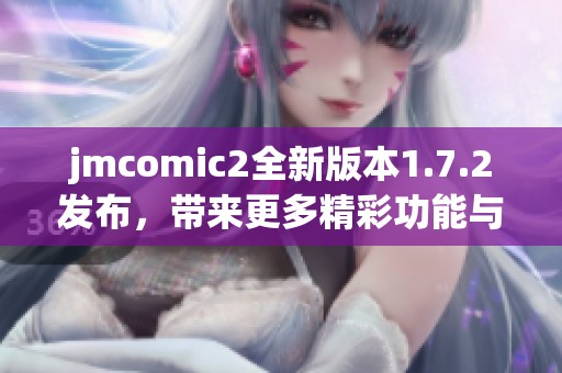 jmcomic2全新版本1.7.2发布，带来更多精彩功能与体验升级