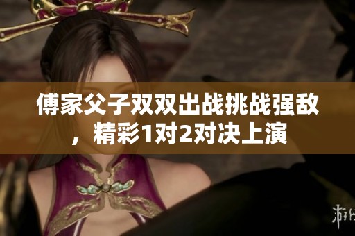 傅家父子双双出战挑战强敌，精彩1对2对决上演