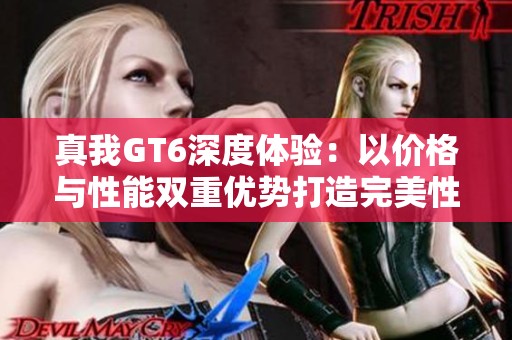 真我GT6深度体验：以价格与性能双重优势打造完美性价比手机