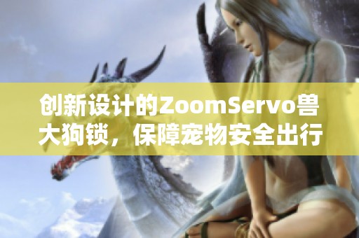 创新设计的ZoomServo兽大狗锁，保障宠物安全出行