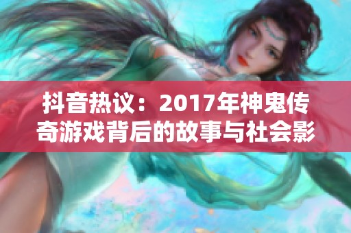 抖音热议：2017年神鬼传奇游戏背后的故事与社会影响