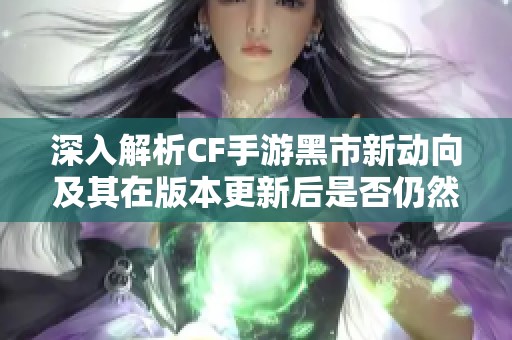 深入解析CF手游黑市新动向及其在版本更新后是否仍然存在