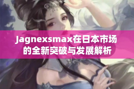 Jagnexsmax在日本市场的全新突破与发展解析