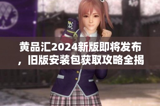 黄品汇2024新版即将发布，旧版安装包获取攻略全揭秘