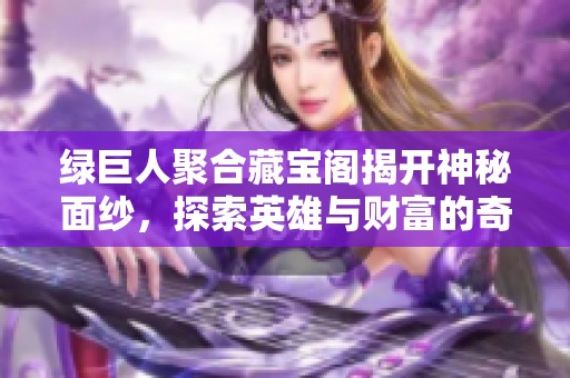 绿巨人聚合藏宝阁揭开神秘面纱，探索英雄与财富的奇梦之地