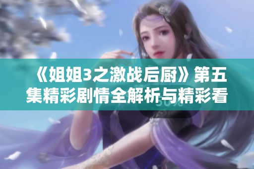 《姐姐3之激战后厨》第五集精彩剧情全解析与精彩看点揭秘