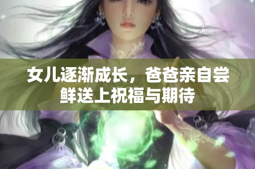 女儿逐渐成长，爸爸亲自尝鲜送上祝福与期待