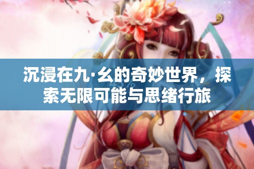 沉浸在九·幺的奇妙世界，探索无限可能与思绪行旅