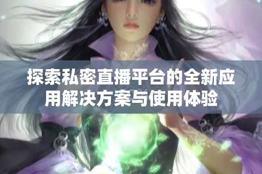 探索私密直播平台的全新应用解决方案与使用体验