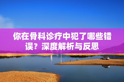 你在骨科诊疗中犯了哪些错误？深度解析与反思