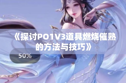 《探讨PO1V3道具燃烧催熟的方法与技巧》