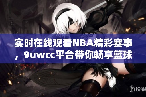 实时在线观看NBA精彩赛事，9uwcc平台带你畅享篮球盛宴