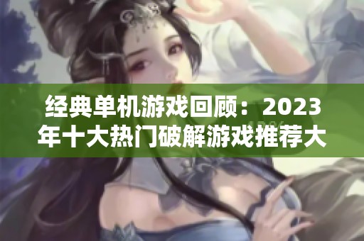 经典单机游戏回顾：2023年十大热门破解游戏推荐大全