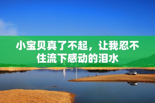 小宝贝真了不起，让我忍不住流下感动的泪水