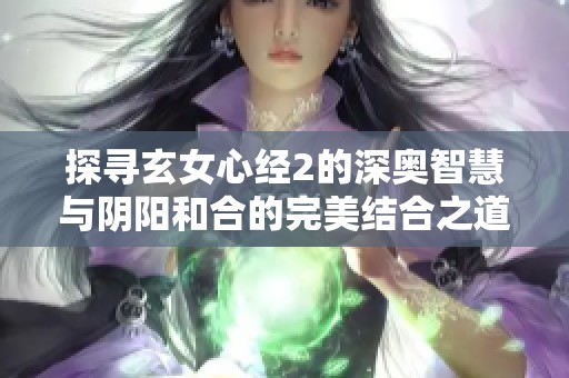 探寻玄女心经2的深奥智慧与阴阳和合的完美结合之道