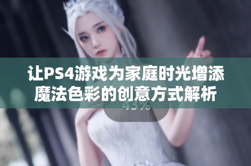 让PS4游戏为家庭时光增添魔法色彩的创意方式解析