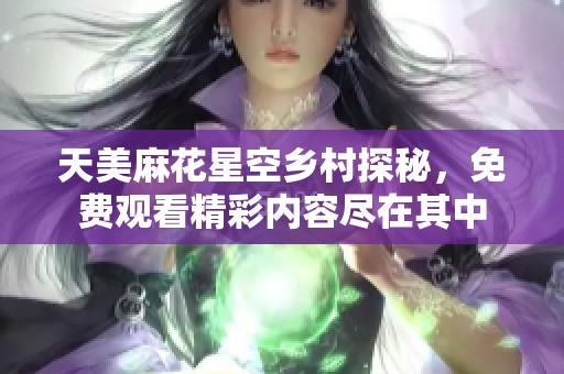 天美麻花星空乡村探秘，免费观看精彩内容尽在其中