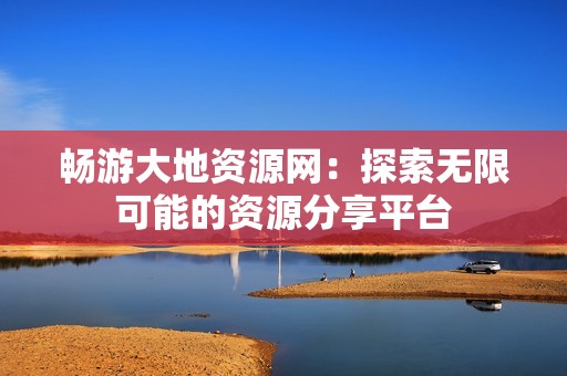 畅游大地资源网：探索无限可能的资源分享平台