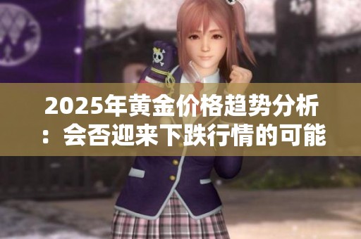 2025年黄金价格趋势分析：会否迎来下跌行情的可能性探讨