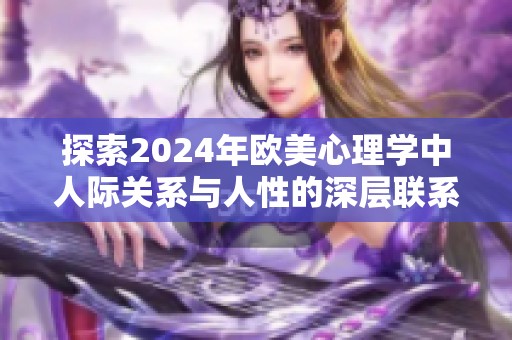 探索2024年欧美心理学中人际关系与人性的深层联系