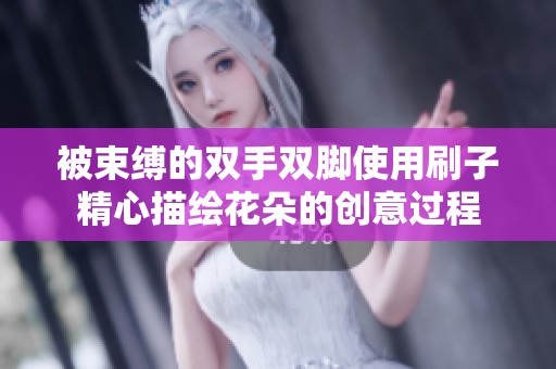 被束缚的双手双脚使用刷子精心描绘花朵的创意过程