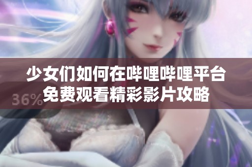 少女们如何在哔哩哔哩平台免费观看精彩影片攻略