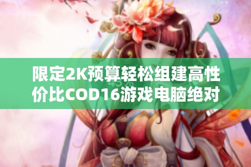 限定2K预算轻松组建高性价比COD16游戏电脑绝对值得一试!