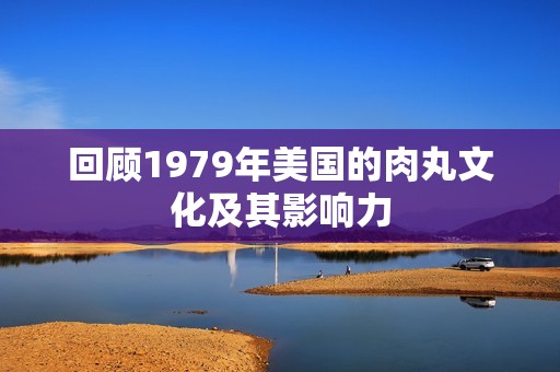 回顾1979年美国的肉丸文化及其影响力