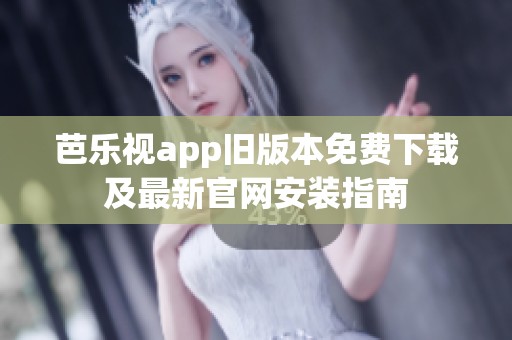 芭乐视app旧版本免费下载及最新官网安装指南