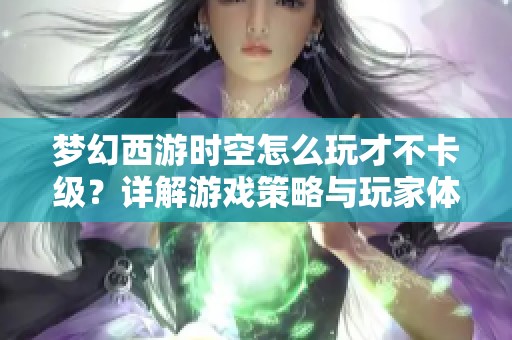 梦幻西游时空怎么玩才不卡级？详解游戏策略与玩家体验