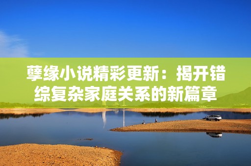 孽缘小说精彩更新：揭开错综复杂家庭关系的新篇章