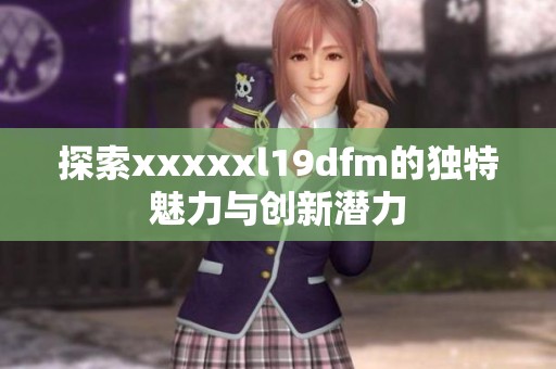 探索xxxxxl19dfm的独特魅力与创新潜力