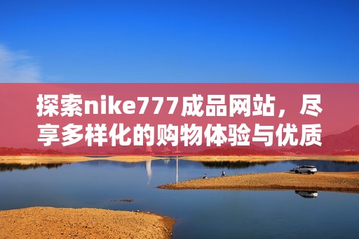 探索nike777成品网站，尽享多样化的购物体验与优质服务