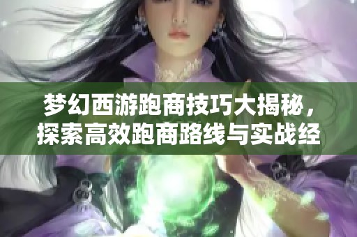 梦幻西游跑商技巧大揭秘，探索高效跑商路线与实战经验分享