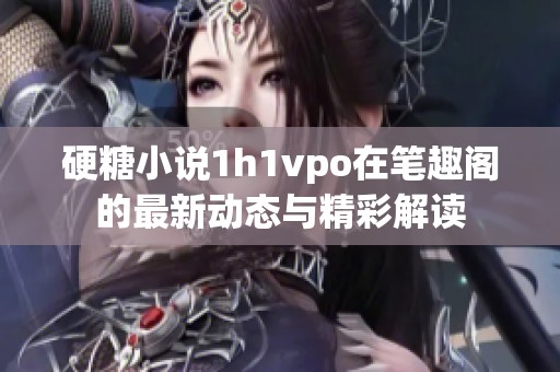 硬糖小说1h1vpo在笔趣阁的最新动态与精彩解读