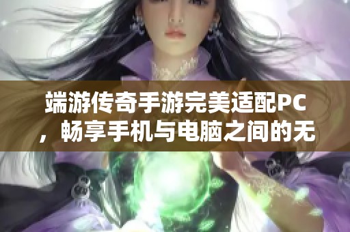 端游传奇手游完美适配PC，畅享手机与电脑之间的无缝体验