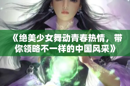 《绝美少女舞动青春热情，带你领略不一样的中国风采》