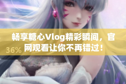 畅享糖心Vlog精彩瞬间，官网观看让你不再错过！