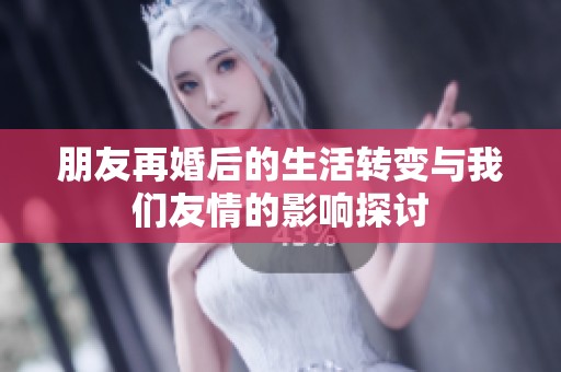 朋友再婚后的生活转变与我们友情的影响探讨