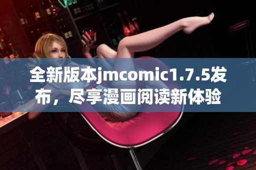 全新版本jmcomic1.7.5发布，尽享漫画阅读新体验