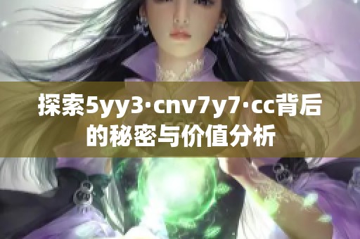 探索5yy3·cnv7y7·cc背后的秘密与价值分析